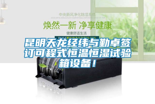 昆明天龍經(jīng)緯與勤卓簽訂可程式恒溫恒濕試驗箱設備！