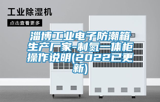 淄博工業(yè)電子防潮箱生產(chǎn)廠(chǎng)家-制氮一體柜操作說(shuō)明(2022已更新)