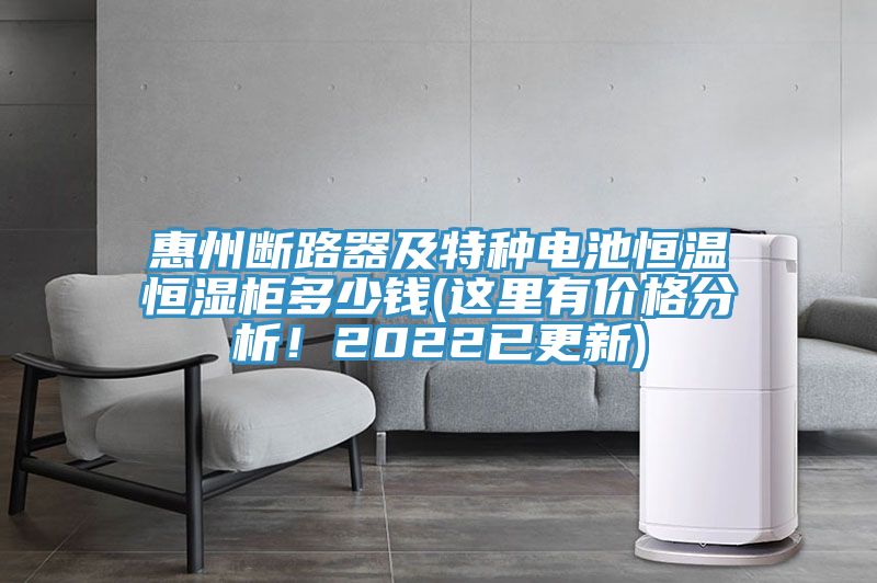 惠州斷路器及特種電池恒溫恒濕柜多少錢(qián)(這里有價(jià)格分析！2022已更新)