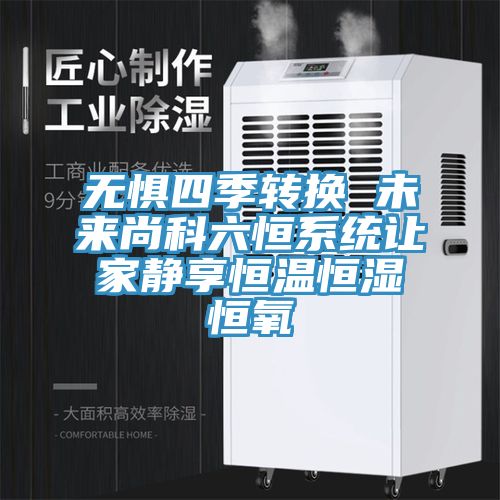 無(wú)懼四季轉換 未來(lái)尚科六恒系統讓家靜享恒溫恒濕恒氧