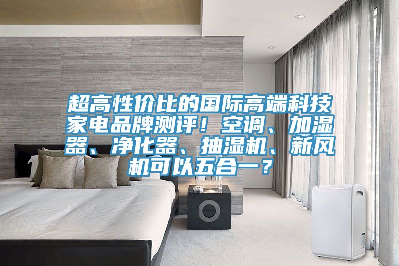 超高性?xún)r(jià)比的國際高端科技家電品牌測評！空調、加濕器、凈化器、抽濕機、新風(fēng)機可以五合一？