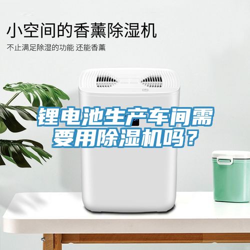 鋰電池生產(chǎn)車(chē)間需要用除濕機嗎？