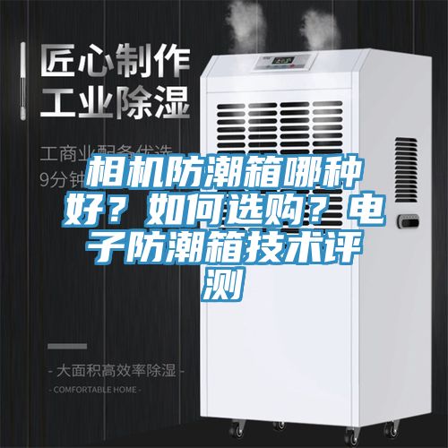 相機防潮箱哪種好？如何選購？電子防潮箱技術(shù)評測