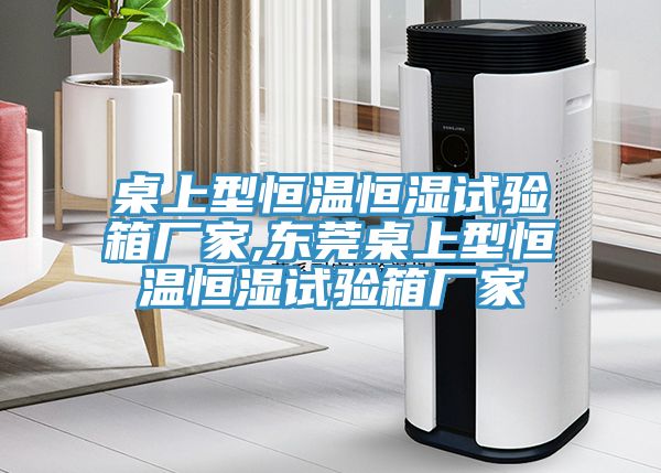 桌上型恒溫恒濕試驗箱廠(chǎng)家,東莞桌上型恒溫恒濕試驗箱廠(chǎng)家