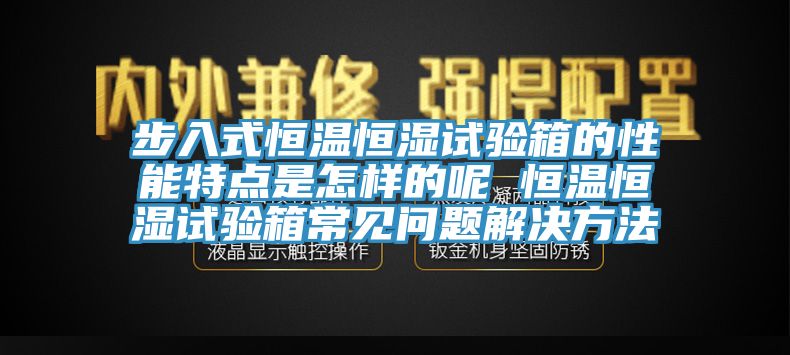 步入式恒溫恒濕試驗箱的性能特點(diǎn)是怎樣的呢 恒溫恒濕試驗箱常見(jiàn)問(wèn)題解決方法