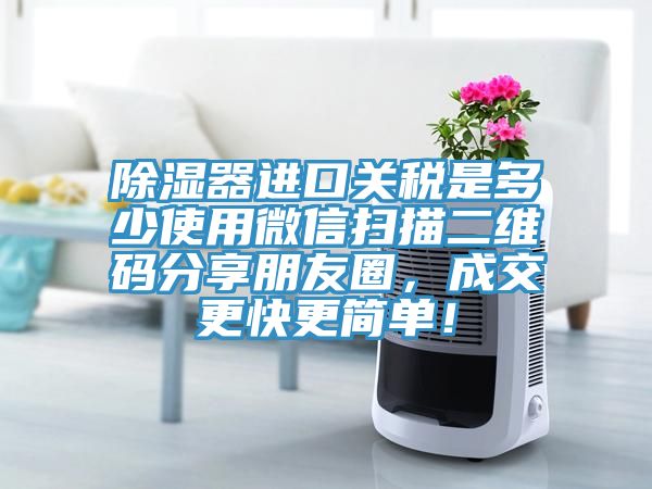 除濕器進(jìn)口關(guān)稅是多少使用微信掃描二維碼分享朋友圈，成交更快更簡(jiǎn)單！
