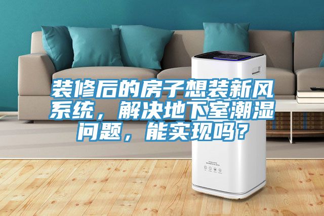 裝修后的房子想裝新風(fēng)系統，解決地下室潮濕問(wèn)題，能實(shí)現嗎？