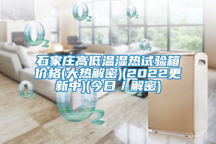 石家莊高低溫濕熱試驗箱價(jià)格(大熱解密)(2022更新中)(今日／解密)