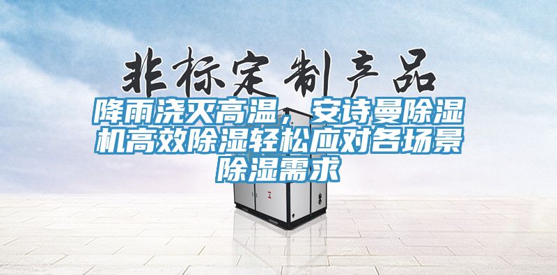 降雨澆滅高溫，安詩(shī)曼除濕機高效除濕輕松應對各場(chǎng)景除濕需求