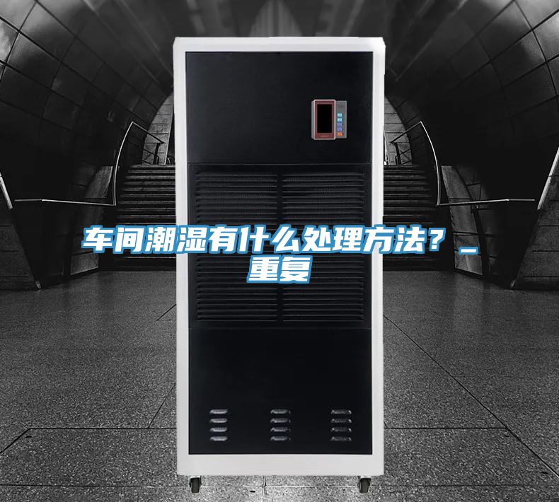 車(chē)間潮濕有什么處理方法？_重復