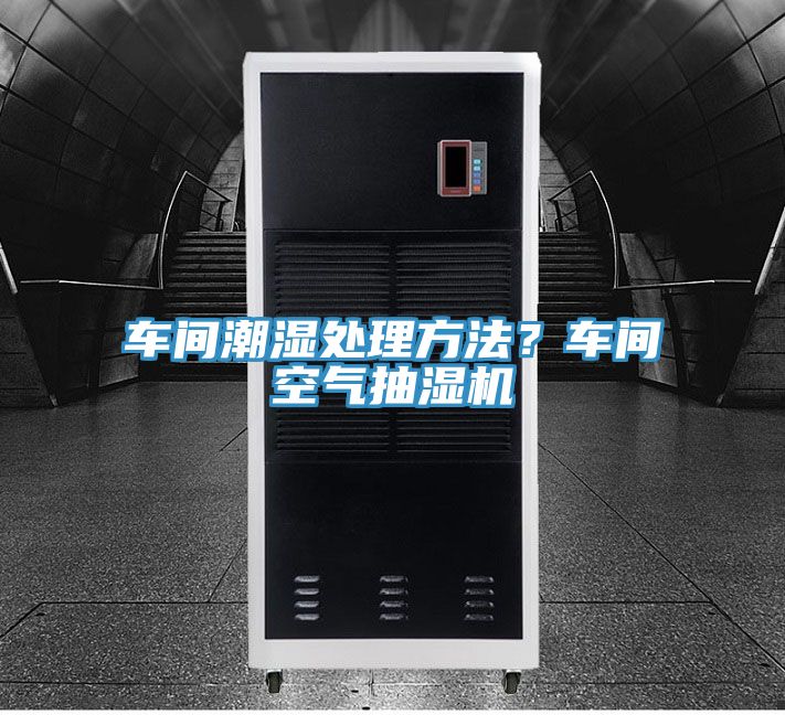 車(chē)間潮濕處理方法？車(chē)間空氣抽濕機