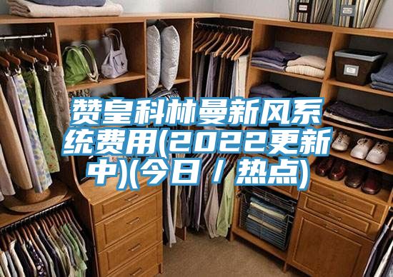 贊皇科林曼新風(fēng)系統費用(2022更新中)(今日／熱點(diǎn))