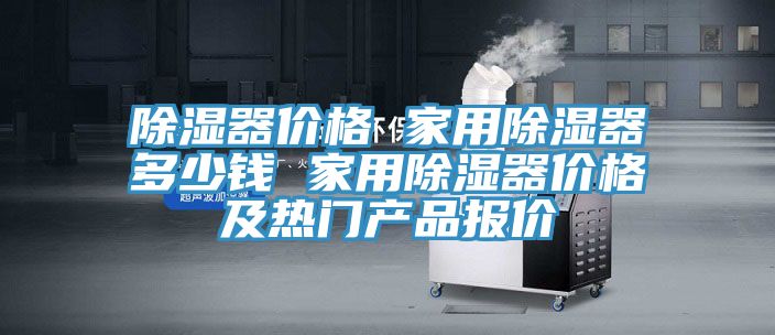 除濕器價(jià)格 家用除濕器多少錢(qián) 家用除濕器價(jià)格及熱門(mén)產(chǎn)品報價(jià)
