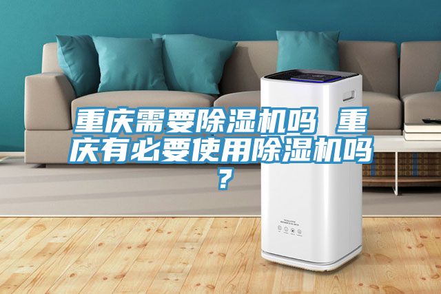 重慶需要除濕機嗎 重慶有必要使用除濕機嗎？