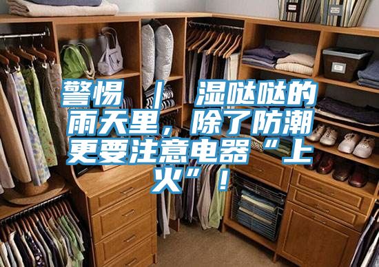 警惕 ｜ 濕噠噠的雨天里，除了防潮更要注意電器“上火”！