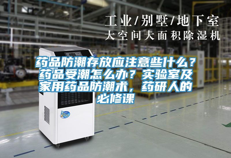 藥品防潮存放應注意些什么？藥品受潮怎么辦？實(shí)驗室及家用藥品防潮術(shù)，藥研人的必修課