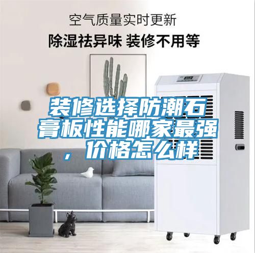 裝修選擇防潮石膏板性能哪家最強，價(jià)格怎么樣