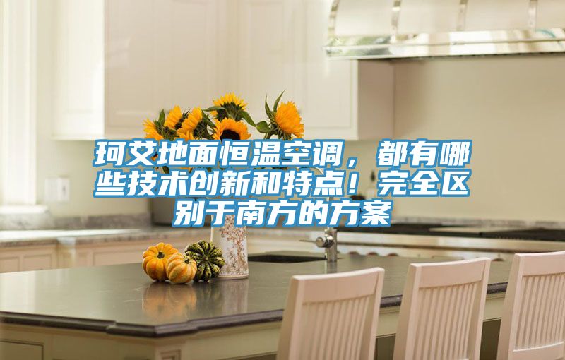 珂艾地面恒溫空調，都有哪些技術(shù)創(chuàng  )新和特點(diǎn)！完全區別于南方的方案