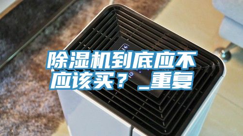 除濕機到底應不應該買(mǎi)？_重復