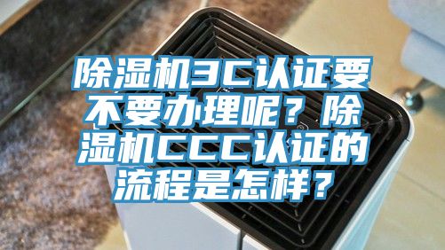除濕機3C認證要不要辦理呢？除濕機CCC認證的流程是怎樣？