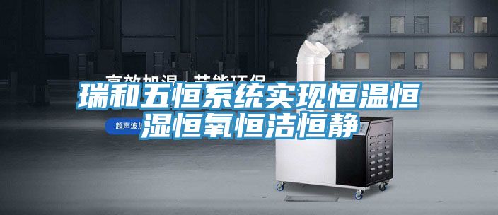 瑞和五恒系統實(shí)現恒溫恒濕恒氧恒潔恒靜