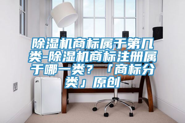 除濕機商標屬于第幾類(lèi)-除濕機商標注冊屬于哪一類(lèi)？「商標分類(lèi)」原創(chuàng  )