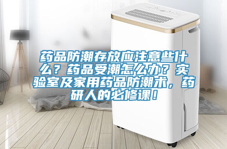 藥品防潮存放應注意些什么？藥品受潮怎么辦？實(shí)驗室及家用藥品防潮術(shù)，藥研人的必修課！