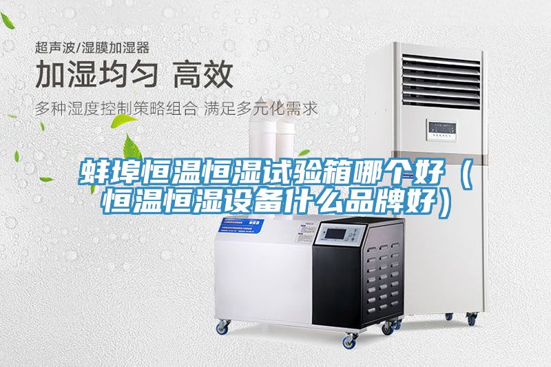蚌埠恒溫恒濕試驗箱哪個(gè)好（恒溫恒濕設備什么品牌好）
