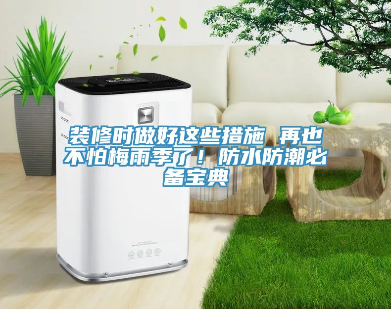 裝修時(shí)做好這些措施 再也不怕梅雨季了！防水防潮必備寶典