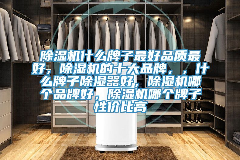 除濕機什么牌子最好品質(zhì)最好，除濕機的十大品牌，，什么牌子除濕器好，除濕機哪個(gè)品牌好，除濕機哪個(gè)牌子性?xún)r(jià)比高