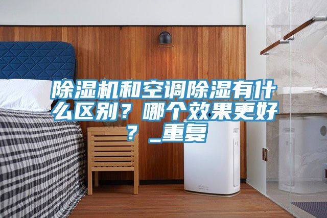 除濕機和空調除濕有什么區別？哪個(gè)效果更好？_重復