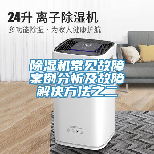 除濕機常見(jiàn)故障案例分析及故障解決方法之二