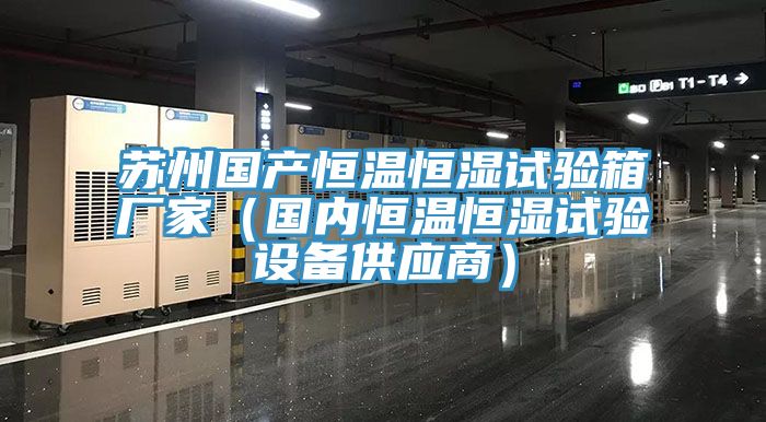 蘇州國產(chǎn)恒溫恒濕試驗箱廠(chǎng)家（國內恒溫恒濕試驗設備供應商）