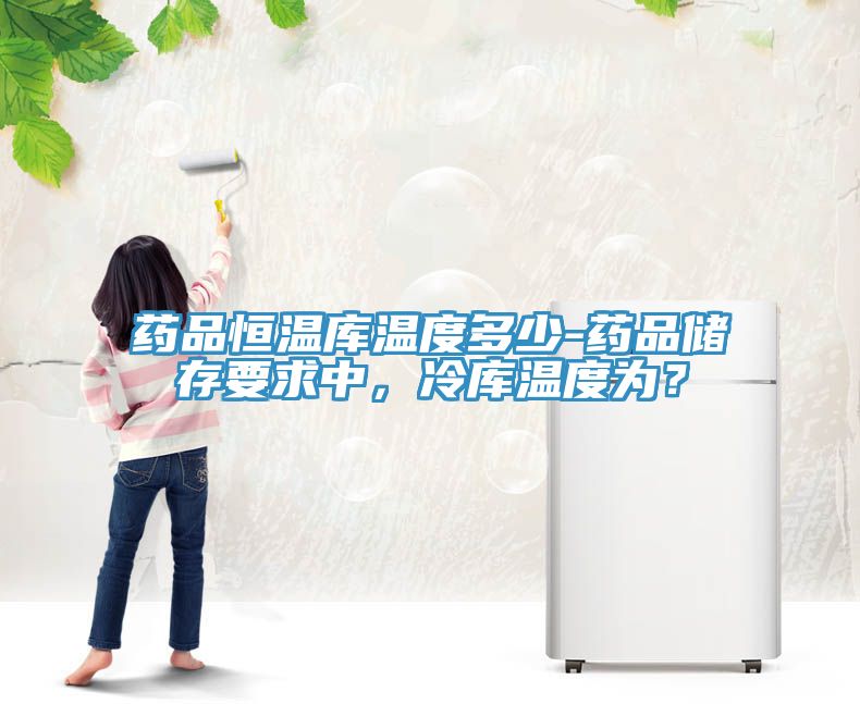 藥品恒溫庫溫度多少-藥品儲存要求中，冷庫溫度為？