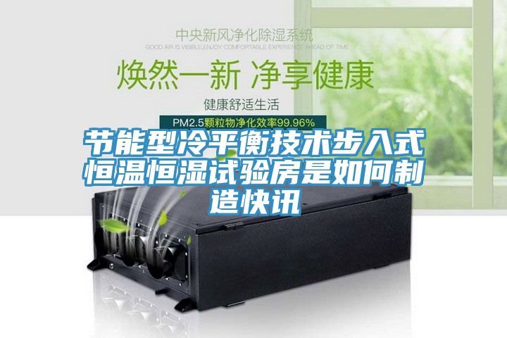 節能型冷平衡技術(shù)步入式恒溫恒濕試驗房是如何制造快訊