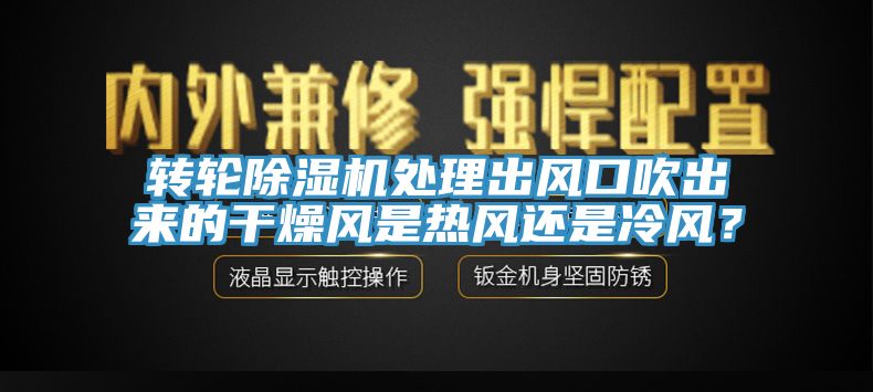 轉輪除濕機處理出風(fēng)口吹出來(lái)的干燥風(fēng)是熱風(fēng)還是冷風(fēng)？