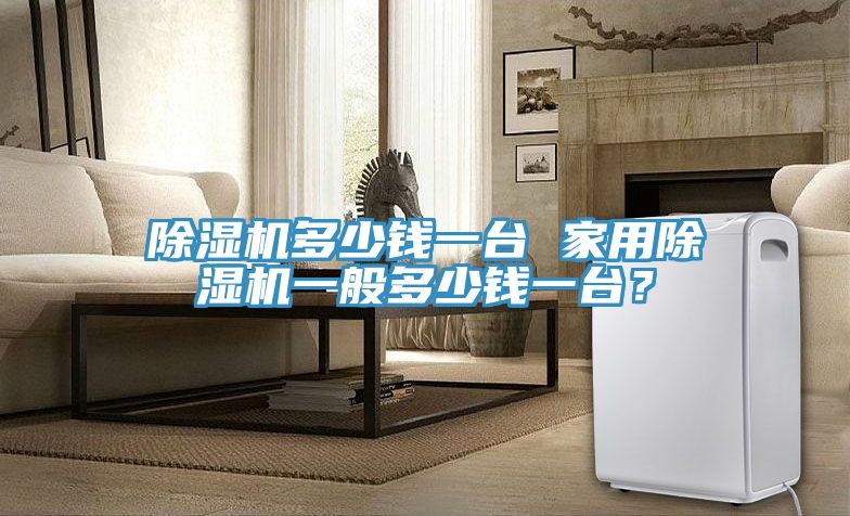 除濕機多少錢(qián)一臺 家用除濕機一般多少錢(qián)一臺？