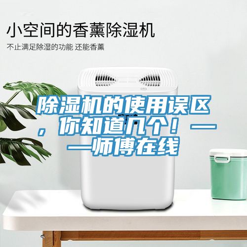 除濕機的使用誤區，你知道幾個(gè)！——師傅在線(xiàn)