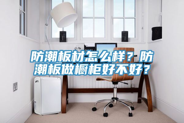 防潮板材怎么樣？防潮板做櫥柜好不好？