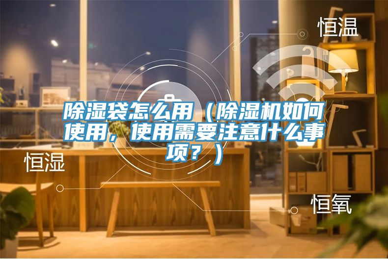 除濕袋怎么用（除濕機如何使用，使用需要注意什么事項？）