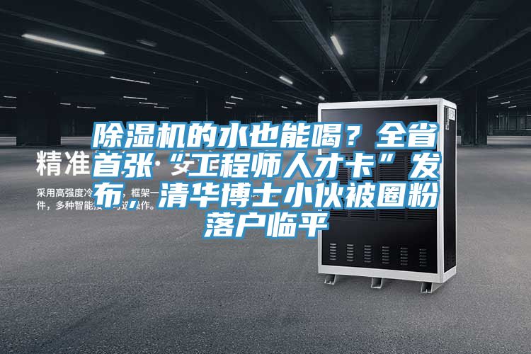 除濕機的水也能喝？全省首張“工程師人才卡”發(fā)布，清華博士小伙被圈粉落戶(hù)臨平