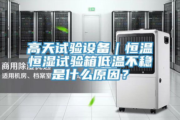 高天試驗設備｜恒溫恒濕試驗箱低溫不穩是什么原因？