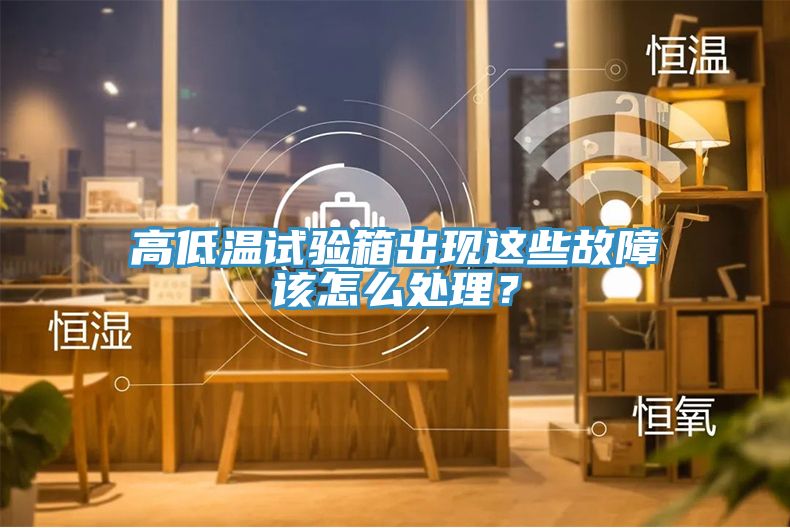 高低溫試驗箱出現這些故障該怎么處理？