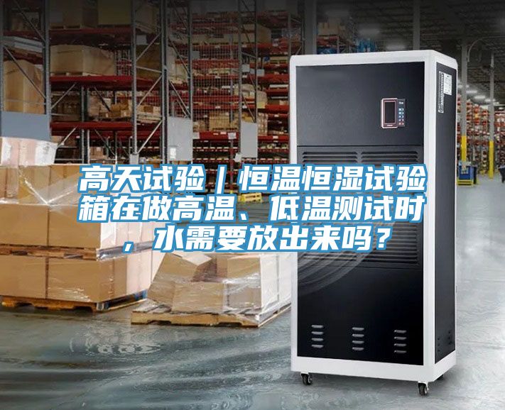 高天試驗｜恒溫恒濕試驗箱在做高溫、低溫測試時(shí)，水需要放出來(lái)嗎？