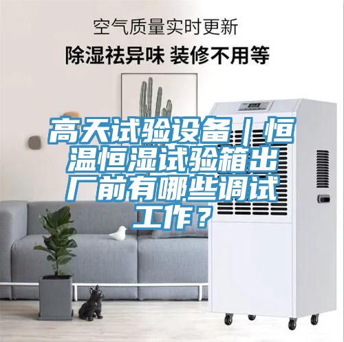 高天試驗設備｜恒溫恒濕試驗箱出廠(chǎng)前有哪些調試工作？