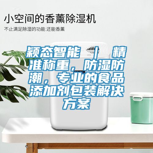 穎態(tài)智能 ｜ 精準稱(chēng)重，防濕防潮，專(zhuān)業(yè)的食品添加劑包裝解決方案