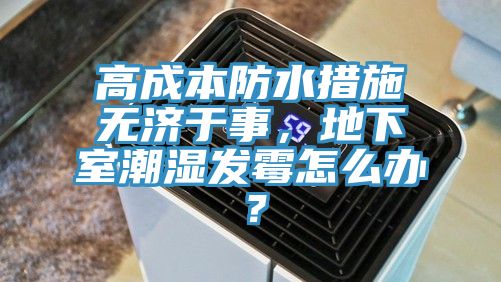 高成本防水措施無(wú)濟于事，地下室潮濕發(fā)霉怎么辦？