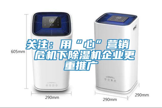 關(guān)注：用“心”營(yíng)銷(xiāo)  危機下除濕機企業(yè)更重推廣