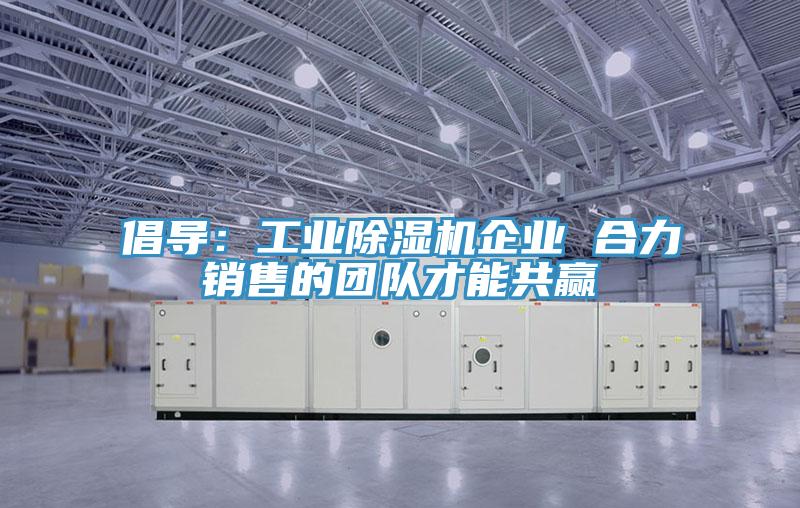 倡導：工業(yè)除濕機企業(yè) 合力銷(xiāo)售的團隊才能共贏(yíng)
