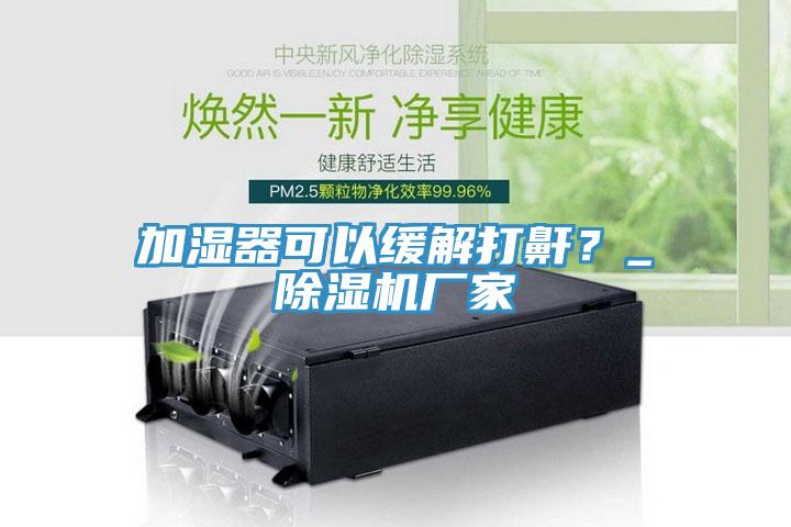 加濕器可以緩解打鼾？_除濕機廠(chǎng)家